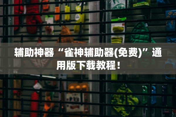 辅助神器“雀神辅助器(免费)”通用版下载教程！