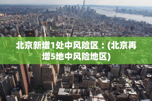北京新增1处中风险区︰(北京再增5地中风险地区)