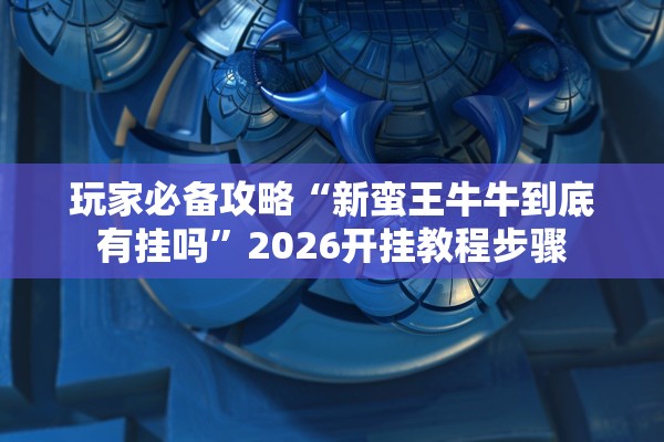 玩家必备攻略“新蛮王牛牛到底有挂吗”2026开挂教程步骤