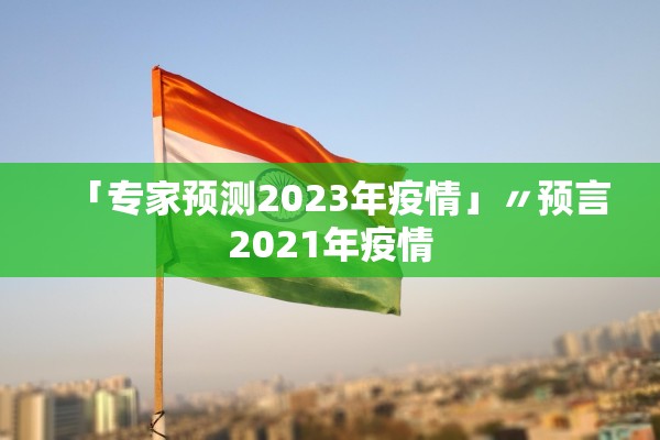 「专家预测2023年疫情」〃预言2021年疫情