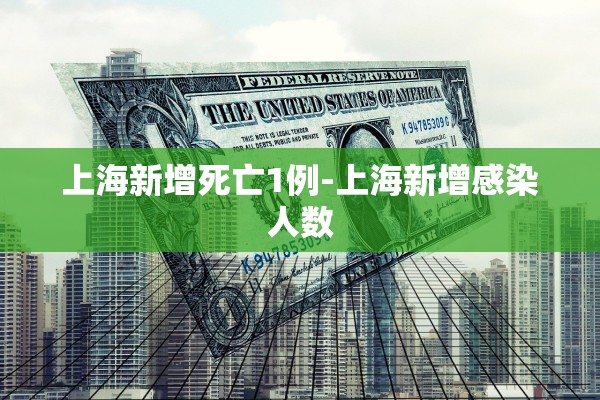 上海新增死亡1例-上海新增感染人数