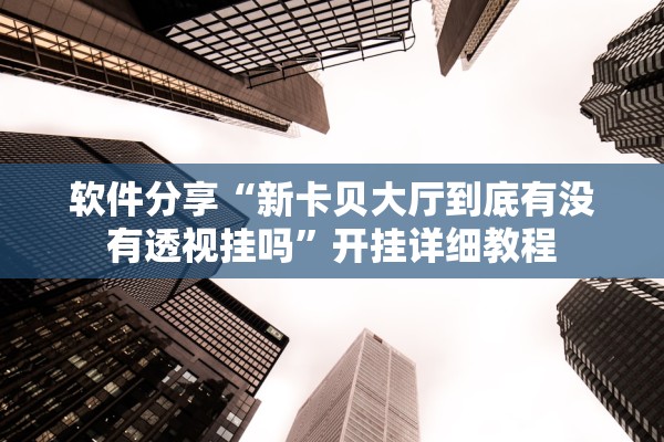 软件分享“新卡贝大厅到底有没有透视挂吗”开挂详细教程