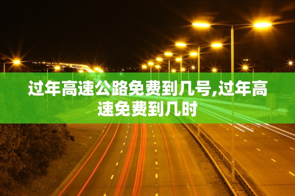过年高速公路免费到几号,过年高速免费到几时 过年高速公路免费到几号,过年高速免费到几时