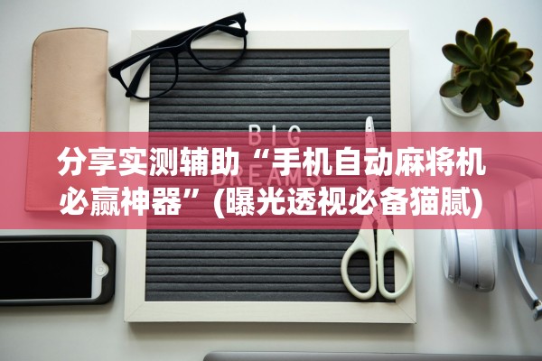 分享实测辅助“手机自动麻将机必赢神器”(曝光透视必备猫腻)