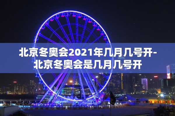 北京冬奥会2021年几月几号开-北京冬奥会是几月几号开