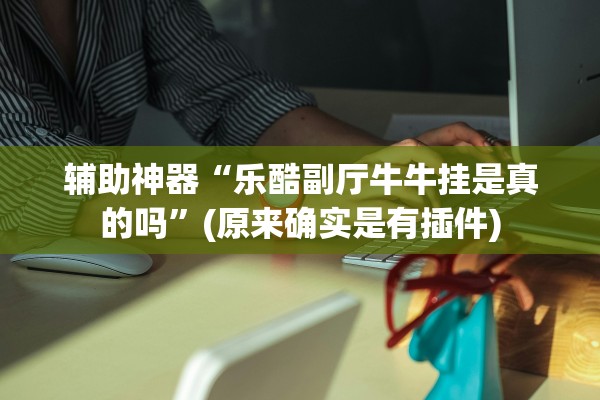 辅助神器“乐酷副厅牛牛挂是真的吗	”(原来确实是有插件)