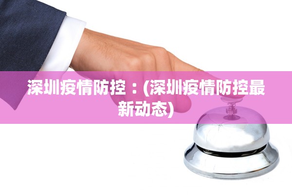 深圳疫情防控︰(深圳疫情防控最新动态) 深圳疫情防控︰(深圳疫情防控最新动态)