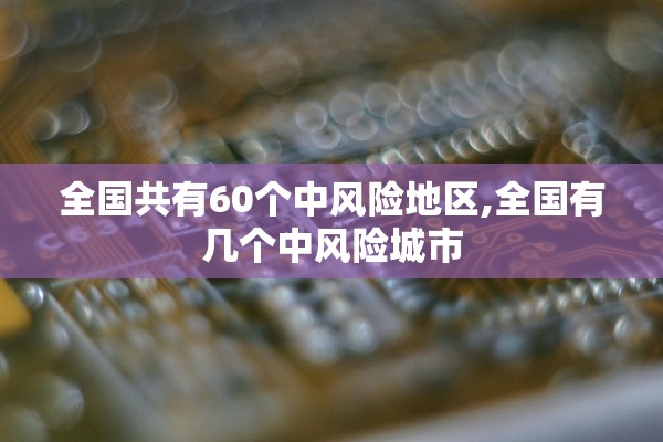 全国共有60个中风险地区,全国有几个中风险城市 全国共有60个中风险地区,全国有几个中风险城市