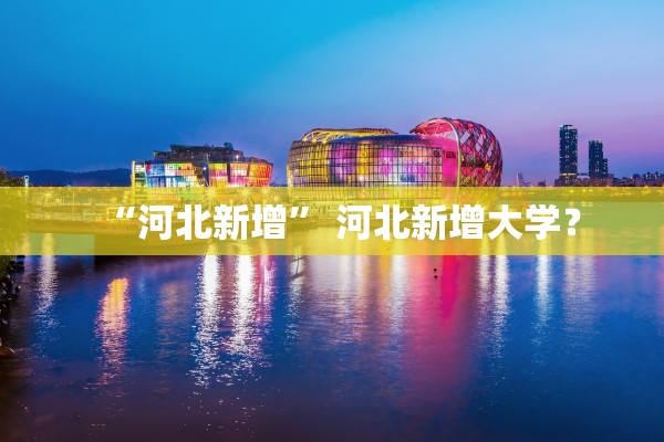 “河北新增” 河北新增大学？