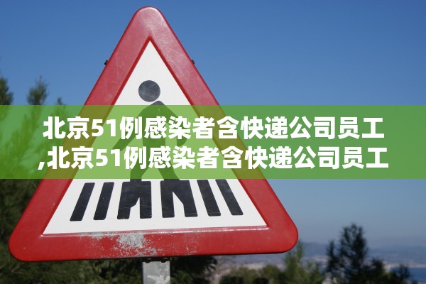 北京51例感染者含快递公司员工,北京51例感染者含快递公司员工多少人