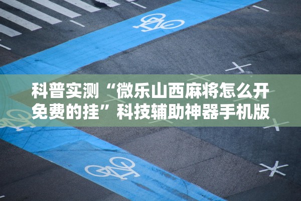 科普实测“微乐山西麻将怎么开免费的挂	”科技辅助神器手机版教程