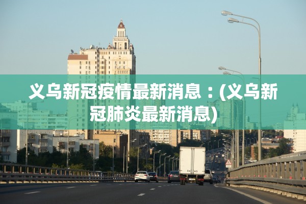 义乌新冠疫情最新消息︰(义乌新冠肺炎最新消息)