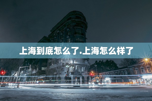上海到底怎么了.上海怎么样了
