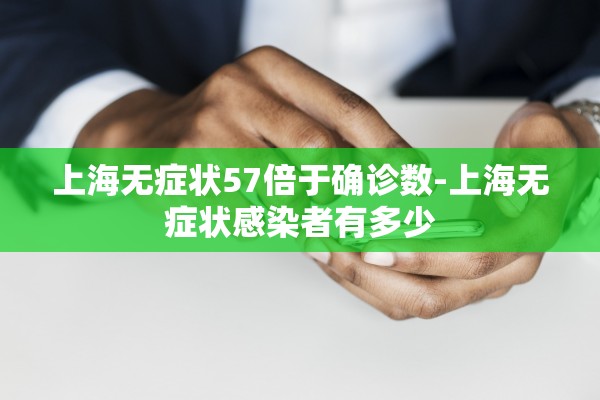 上海无症状57倍于确诊数-上海无症状感染者有多少