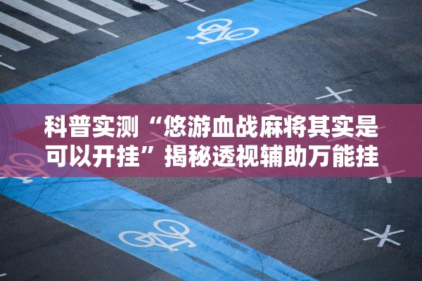 科普实测“悠游血战麻将其实是可以开挂”揭秘透视辅助万能挂用法