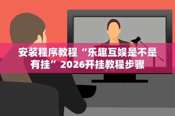 安装程序教程“乐趣互娱是不是有挂”2026开挂教程步骤