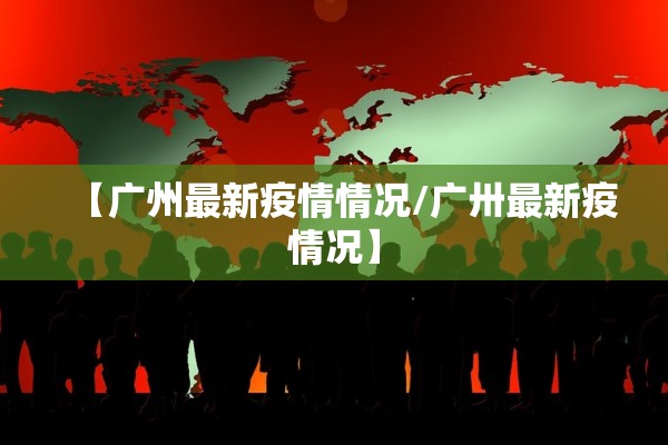 【广州最新疫情情况/广卅最新疫情况】
