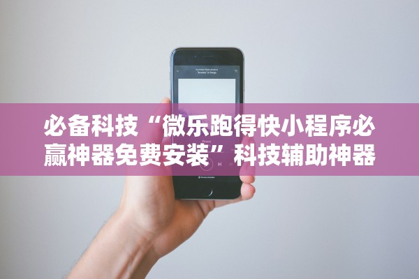 必备科技“微乐跑得快小程序必赢神器免费安装”科技辅助神器手机版教程