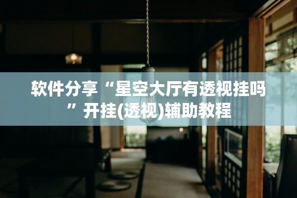 软件分享“星空大厅有透视挂吗”开挂(透视)辅助教程