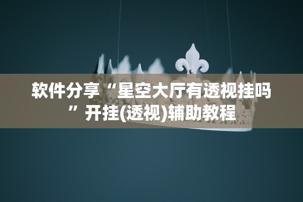 软件分享“星空大厅有透视挂吗”开挂(透视)辅助教程
