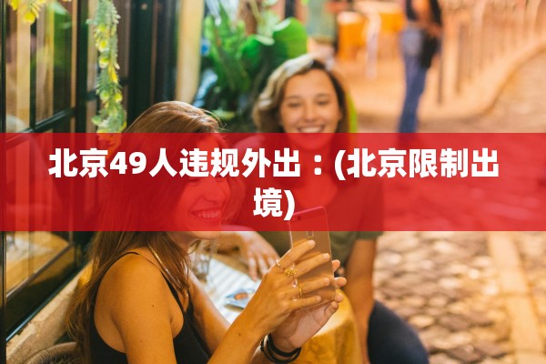 北京49人违规外出︰(北京限制出境) 北京49人违规外出︰(北京限制出境)