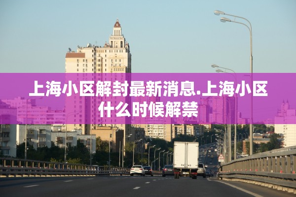 上海小区解封最新消息.上海小区什么时候解禁
