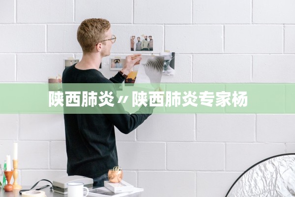 陕西肺炎〃陕西肺炎专家杨