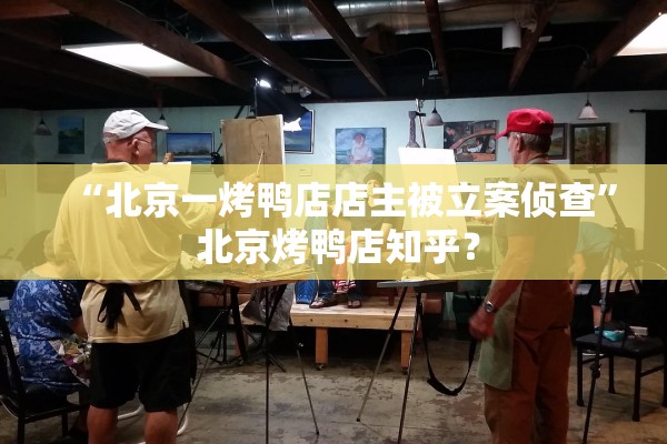 “北京一烤鸭店店主被立案侦查” 北京烤鸭店知乎？