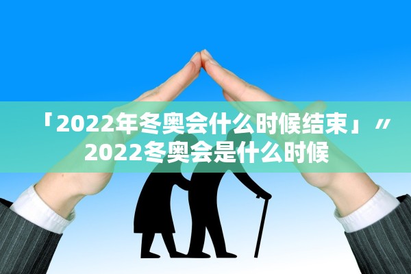 「2022年冬奥会什么时候结束」〃2022冬奥会是什么时候 「2022年冬奥会什么时候结束」〃2022冬奥会是什么时候