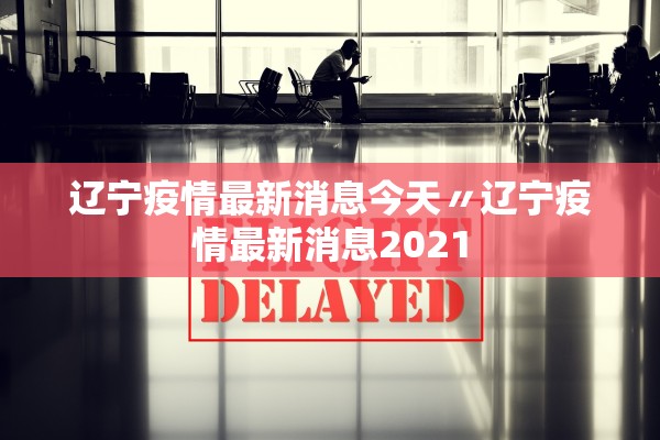 辽宁疫情最新消息今天〃辽宁疫情最新消息2021 辽宁疫情最新消息今天〃辽宁疫情最新消息2021