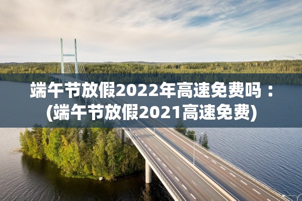端午节放假2022年高速免费吗︰(端午节放假2021高速免费) 端午节放假2022年高速免费吗︰(端午节放假2021高速免费)