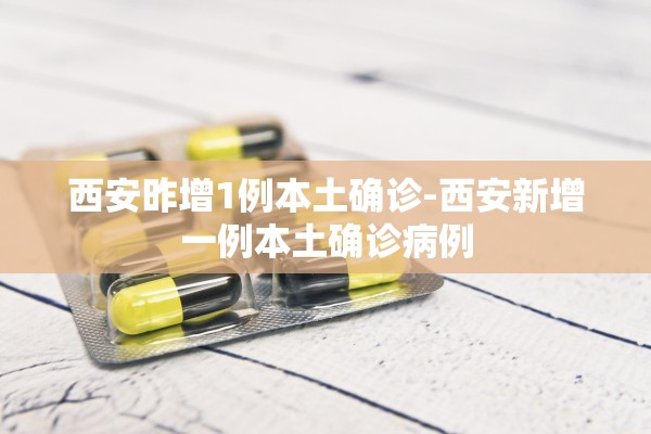 西安昨增1例本土确诊-西安新增一例本土确诊病例