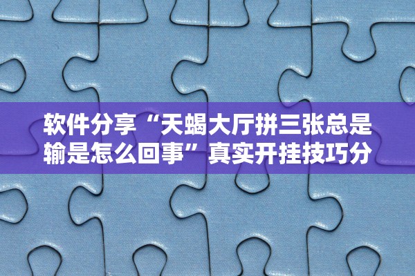 软件分享“天蝎大厅拼三张总是输是怎么回事”真实开挂技巧分享