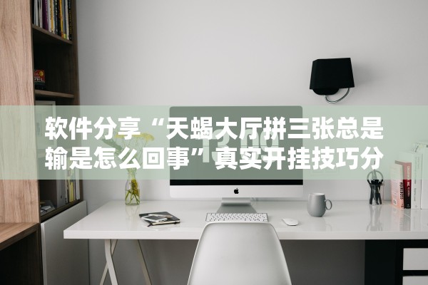 软件分享“天蝎大厅拼三张总是输是怎么回事”真实开挂技巧分享