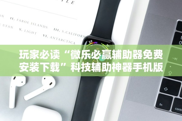 玩家必读“微乐必赢辅助器免费安装下载	”科技辅助神器手机版教程