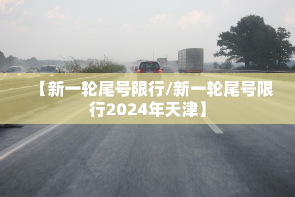 【新一轮尾号限行/新一轮尾号限行2024年天津】