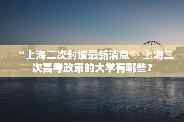 “上海二次封城最新消息” 上海二次高考政策的大学有哪些？