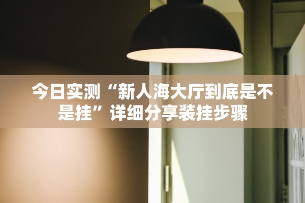 今日实测“新人海大厅到底是不是挂”详细分享装挂步骤