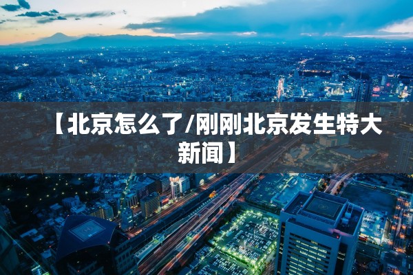 【北京怎么了/刚刚北京发生特大新闻】