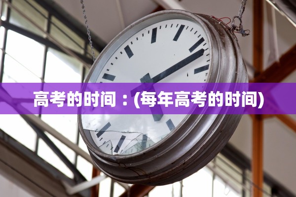 高考的时间︰(每年高考的时间)