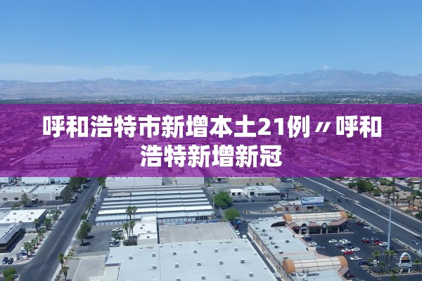 呼和浩特市新增本土21例〃呼和浩特新增新冠