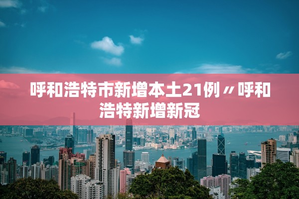 呼和浩特市新增本土21例〃呼和浩特新增新冠
