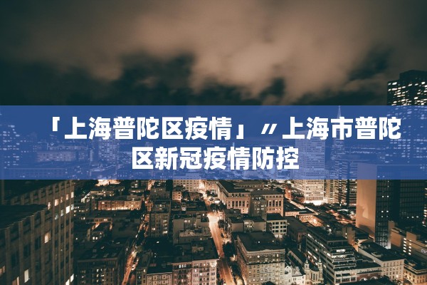 「上海普陀区疫情」〃上海市普陀区新冠疫情防控