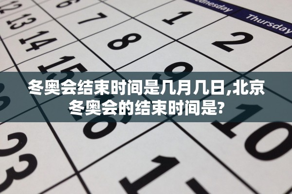 冬奥会结束时间是几月几日,北京冬奥会的结束时间是?