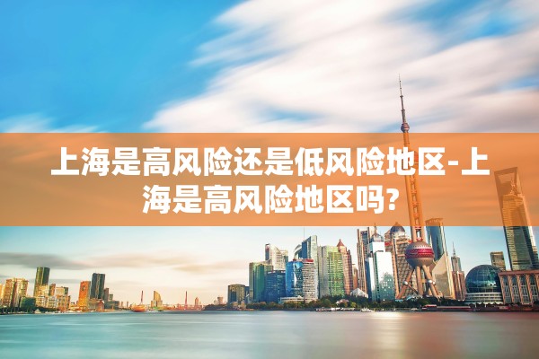 上海是高风险还是低风险地区-上海是高风险地区吗? 上海是高风险还是低风险地区-上海是高风险地区吗?