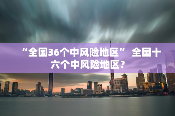 “全国36个中风险地区” 全国十六个中风险地区？