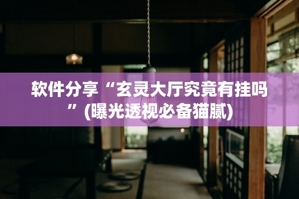 软件分享“玄灵大厅究竟有挂吗”(曝光透视必备猫腻)