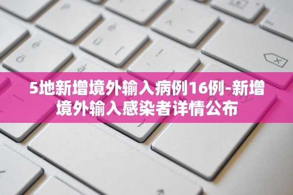 5地新增境外输入病例16例-新增境外输入感染者详情公布