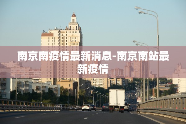 南京南疫情最新消息-南京南站最新疫情 南京南疫情最新消息-南京南站最新疫情