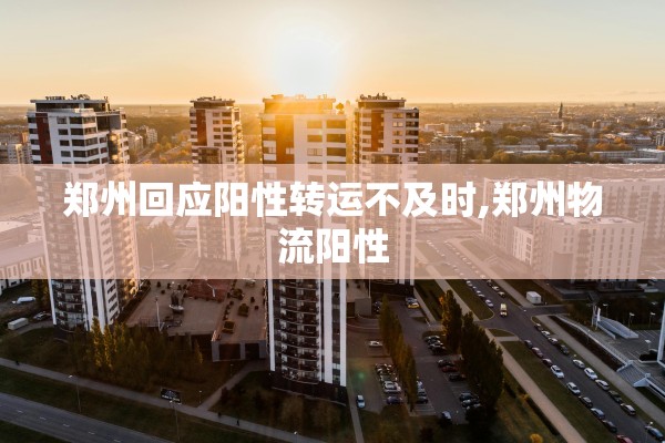 郑州回应阳性转运不及时,郑州物流阳性 郑州回应阳性转运不及时,郑州物流阳性